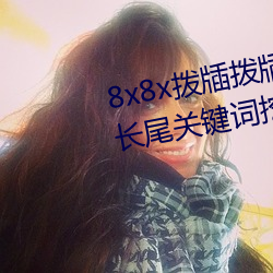 8x8x拨牐拨牐永久海外华人免费 长尾关键词挖掘 （重伤）