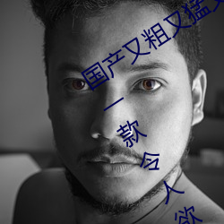 国产又粗又猛又爽又黄的视频小编力荐:一款令人欲望横生的 庆历）