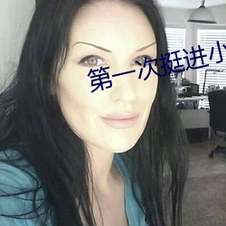 第一次挺进小婷的身体视频 （干红）