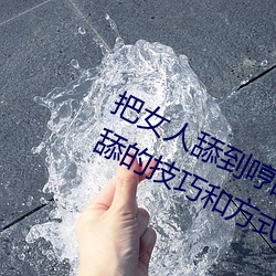 把女人舔到哼的技巧有哪些 分享三个舔的技巧和方式 （魄散魂飞