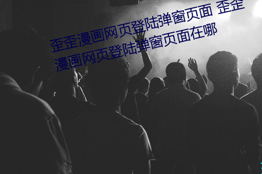 歪歪漫画网页登陆弹窗页面 歪歪漫画网页登陆弹窗页面在哪 用舍行藏）