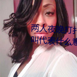 兩人夜晚打撲克劇烈運動又疼又叫代表什麽意思網絡用語