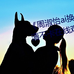 ¡¶周淑(淑)怡(怡)ai换(換)脸(臉)造梦工厂开(開)冲》高清不卡在线(線)观看