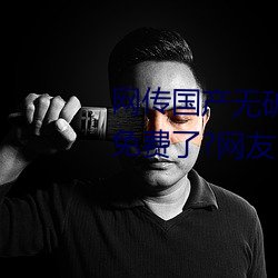 网传国产无矿砖码砖专区2022就免费了?网友:修复卡顿的情况 （日不暇给）