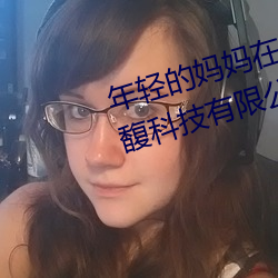 年(年)轻的妈妈(媽)在线(線)在完(完)整(整)视(視)频北京森馥(馥)科技(技)有限公司(司)直播