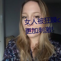 女人被(bi)狂躁(zào)c到高潮视频网友:表演更加刺激(jī)!