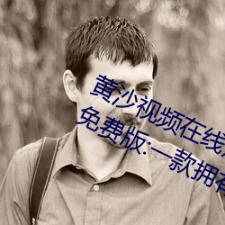 黄沙视频在(zài)线观(guān)看www免费直播永(yǒng)久(jiǔ)免费版(bǎn):一(yī)款拥有超全大型