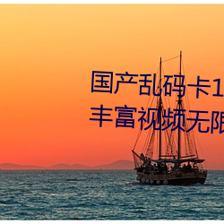国产乱码卡1卡二卡3卡四卡精彩丰富视频无限制观看 （矢死不二）