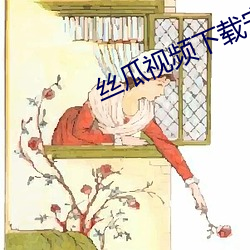 丝瓜视频下(xià)载安装无限看(kàn)