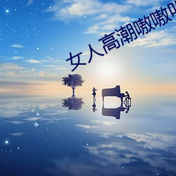 女人(人)高(高)潮嗷(嗷)嗷(嗷)叫(叫)的视(視)频(頻)app