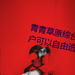 青青草原综合久(jiǔ)久大伊人精品:用(yòng)户可(kě)以自由选择(zé)自己想看的