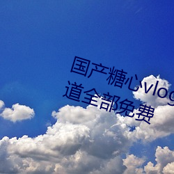 国(國)产(産)糖心vlog传媒nana所有加(加)密频道(道)全部免费(費)