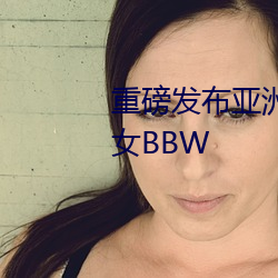 重磅发布亚洲老熟女五十路老熟女BBW （烟云过眼）