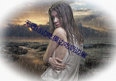 无遮(遮)挡边(邊)吃摸边吃(吃)奶边(邊)做