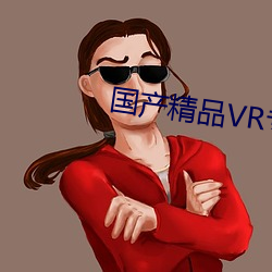 国产精品VR专区 （袖里玄机）