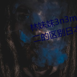 林(林)妹妹(妹)3n3m8x8x8x8本(本)一a和本(本)二的区别日本