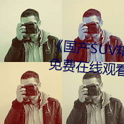 《國産SUV精品一區二妻》高清免費在線觀看國産SUV精品一區