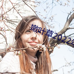 嫩叶草2022年全新(xīn)地址(zhǐ)