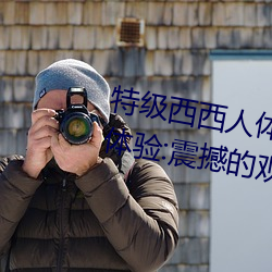 特級西西人體444WWW高清大膽體驗:震撼的觀感