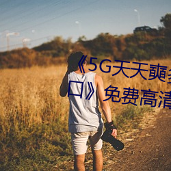 《5G天(天)天奭多(多)人 运动在(在)线(線)观看(看)入口》免(免)费(費)高清(清)在线(線)观(觀)看(看)