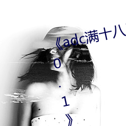《adc满十八岁(歲)年龄确认(認) 192.168.0.1》未删减(減)版在线观看