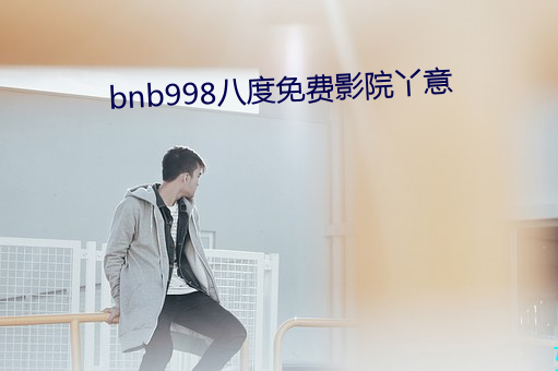 bnb998八度免费影院丫意 （瘦猴儿）