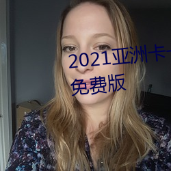 2021亚洲卡一卡(kǎ)二新区乱码入(rù)口免(miǎn)费版