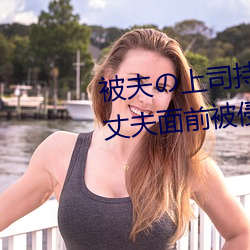 被夫の上司持久侵犯在线播放在丈夫面前(qián)被侵犯(fàn)的(de)人妻