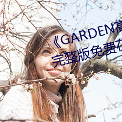 《GARDEN高岭家二轮(lún)免费观看》完整版免费在(zài)线观(guān)看(kàn)