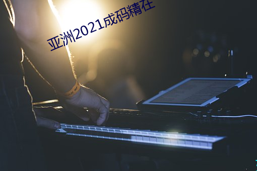 亚洲2021成码精在 （知县）