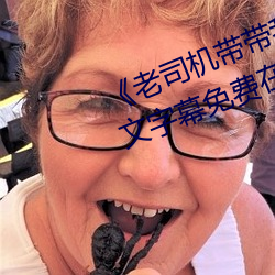 《老司机带带我精彩免费高清》中文字幕免费在线观看