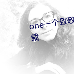 one一个致敬韩(hán)寒(hán)app成年(nián)版本下载(zài)