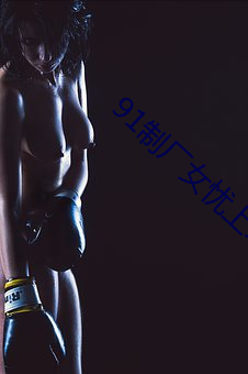 91制厂(廠)女忧上线观