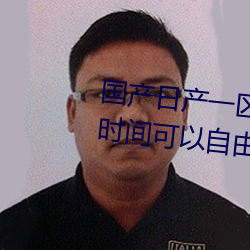 国产日产一区二区三区四区五区时间可以自由掌握 （舞文弄法）