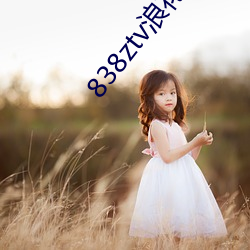 838ztv浪(浪)花直播间