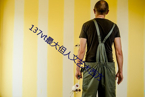 137vt最大但(dàn)人(rén)文艺(yì)术(shù)西方