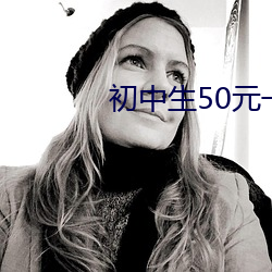 初中生50元一次 （一人之下，万人之上）