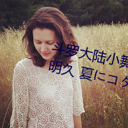 斗罗(羅)大陆小(小)舞的(的)哀(哀)羞3D漫(漫)画(八月明久 夏(夏)にコタシ)全(全)本在线
