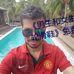 ¡¶男生和女生一起差差差30分钟轮滑鞋¡·免费不卡在线观看