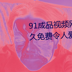 91成品視頻網入口點擊量驚人 永久免費令人愛不釋手
