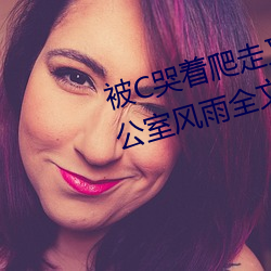 被C哭着爬走又被拉回来挺进H 办公室风雨全(全)文阅(閱)读