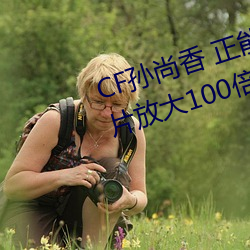 CF孙尚香 正能量图片(cf孙尚香图片放大100倍) （文人相轻）