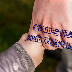 《我的老师美如妖》正文 220、将她的双腿慢慢给分开. （黄花女儿）