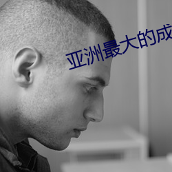 亚洲最大的成人网 （一麾出守）