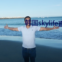 韩国skylife直播平台 （古往今来）