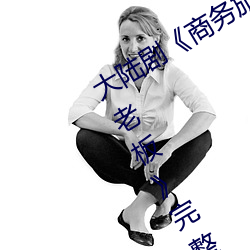大陆剧《商务旅行戴绿色的帽子商务女老板》完整无删减视 （歌手）