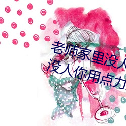 老師家裏沒人你用點力視頻(家裏沒人你用點力好好快)
