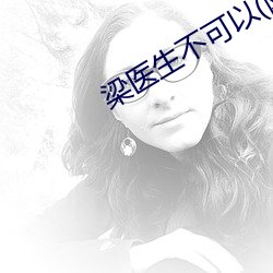 梁医生不可以(限) （擅自）