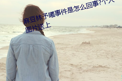 麻豆林予曦事件是怎麽回事?個人圖片送上