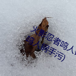 火影忍者鸣人钢手污(wū)漫图画(huà)(火(huǒ)影(yǐng)忍者鸣人钢(gāng)手(shǒu)污(wū))
